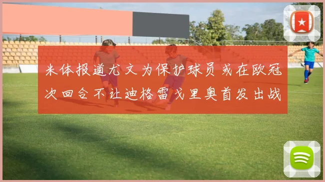 米体报道尤文为保护球员或在欧冠次回合不让迪格雷戈里奥首发出战