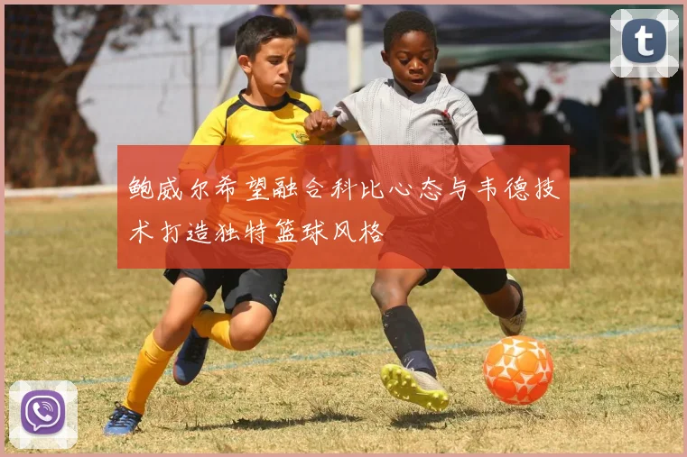 鲍威尔希望融合科比心态与韦德技术打造独特篮球风格