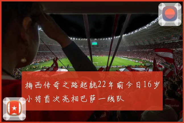 梅西传奇之路起航22年前今日16岁小将首次亮相巴萨一线队
