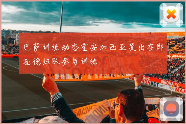 巴萨训练动态霍安加西亚复出在即孔德归队参与训练