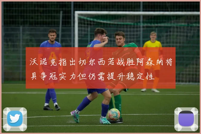 沃诺克指出切尔西若战胜阿森纳将具争冠实力但仍需提升稳定性
