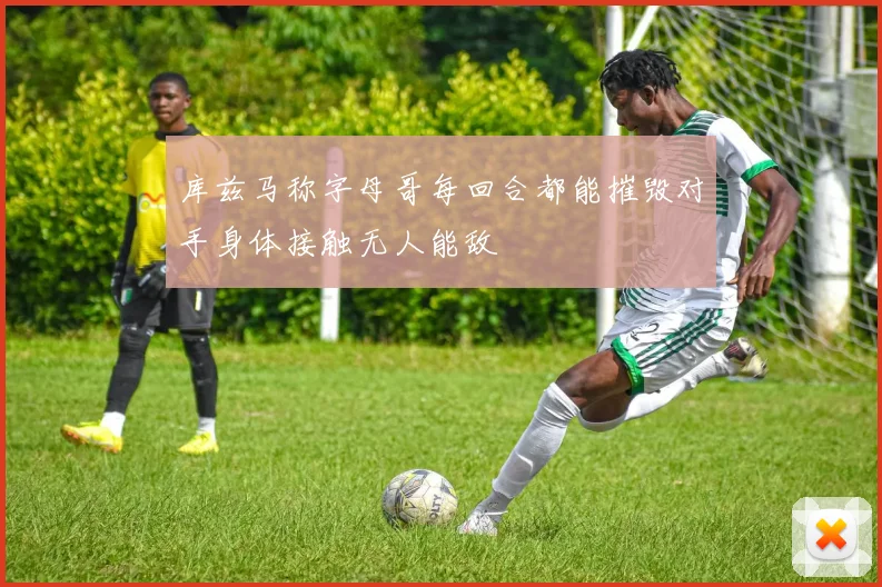 库兹马称字母哥每回合都能摧毁对手身体接触无人能敌