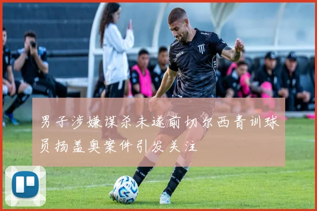 男子涉嫌谋杀未遂前切尔西青训球员扬盖奥案件引发关注