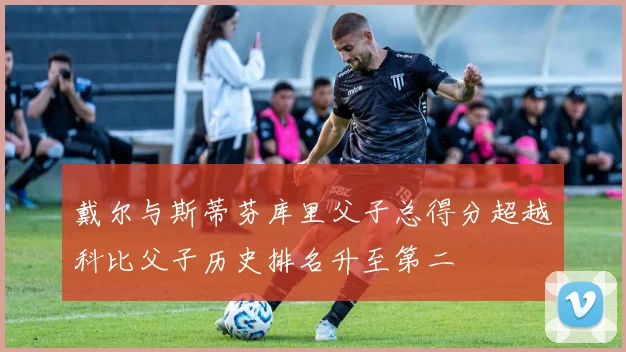 戴尔与斯蒂芬库里父子总得分超越科比父子历史排名升至第二