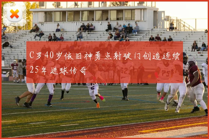 C罗40岁依旧神勇点射破门创造连续25年进球传奇