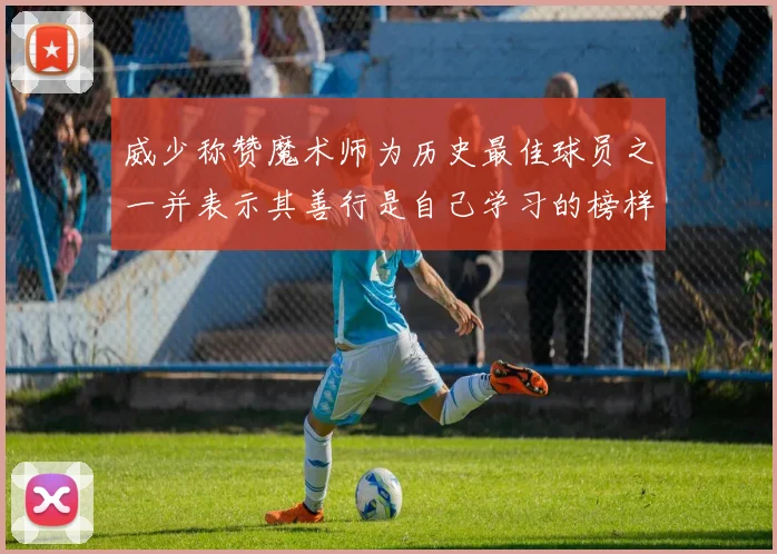 威少称赞魔术师为历史最佳球员之一并表示其善行是自己学习的榜样
