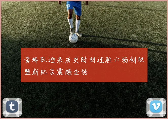 黄蜂队迎来历史时刻连胜六场创联盟新纪录震撼全场