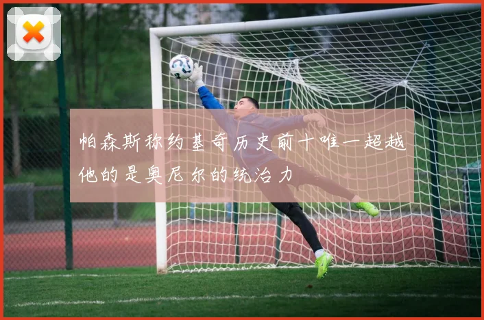 帕森斯称约基奇历史前十唯一超越他的是奥尼尔的统治力