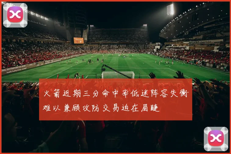火箭近期三分命中率低迷阵容失衡难以兼顾攻防交易迫在眉睫