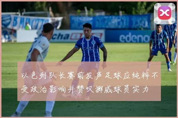 以色列队长赛前发声足球应纯粹不受政治影响并赞叹挪威球员实力