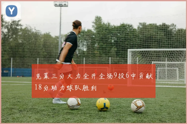 克莱三分火力全开全场9投6中贡献18分助力球队胜利