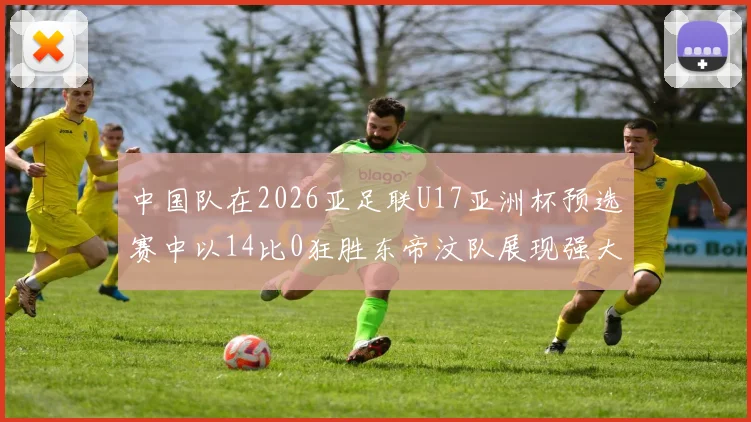 中国队在2026亚足联U17亚洲杯预选赛中以14比0狂胜东帝汶队展现强大实力