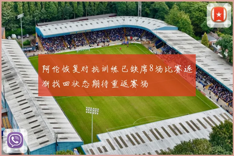 阿伦恢复对抗训练已缺席8场比赛逐渐找回状态期待重返赛场