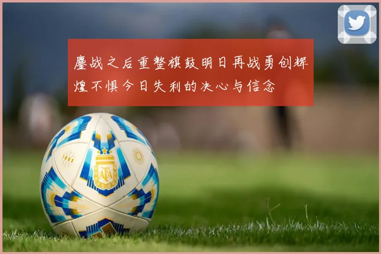鏖战之后重整旗鼓明日再战勇创辉煌不惧今日失利的决心与信念