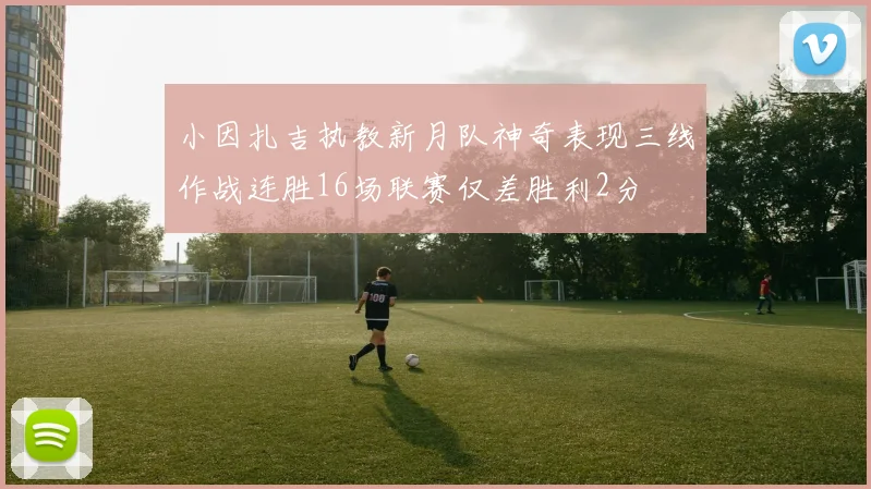小因扎吉执教新月队神奇表现三线作战连胜16场联赛仅差胜利2分