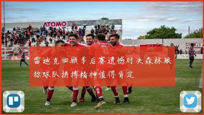 雷迪克回顾季后赛遗憾对决森林狼称球队拼搏精神值得肯定