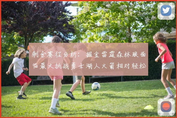剩余赛程分析：掘金雷霆森林狼面临最大挑战勇士湖人火箭相对轻松