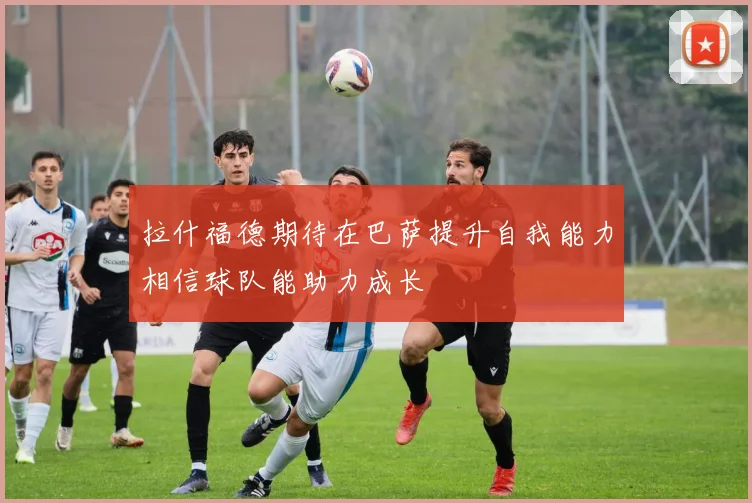 拉什福德期待在巴萨提升自我能力相信球队能助力成长