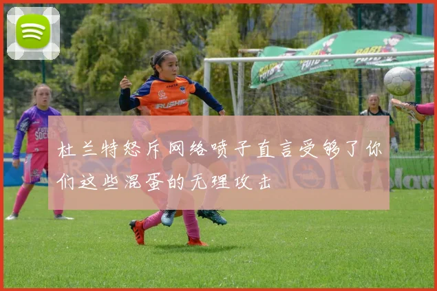 杜兰特怒斥网络喷子直言受够了你们这些混蛋的无理攻击