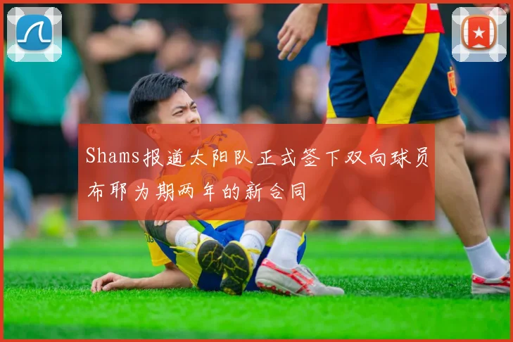 Shams报道太阳队正式签下双向球员布耶为期两年的新合同