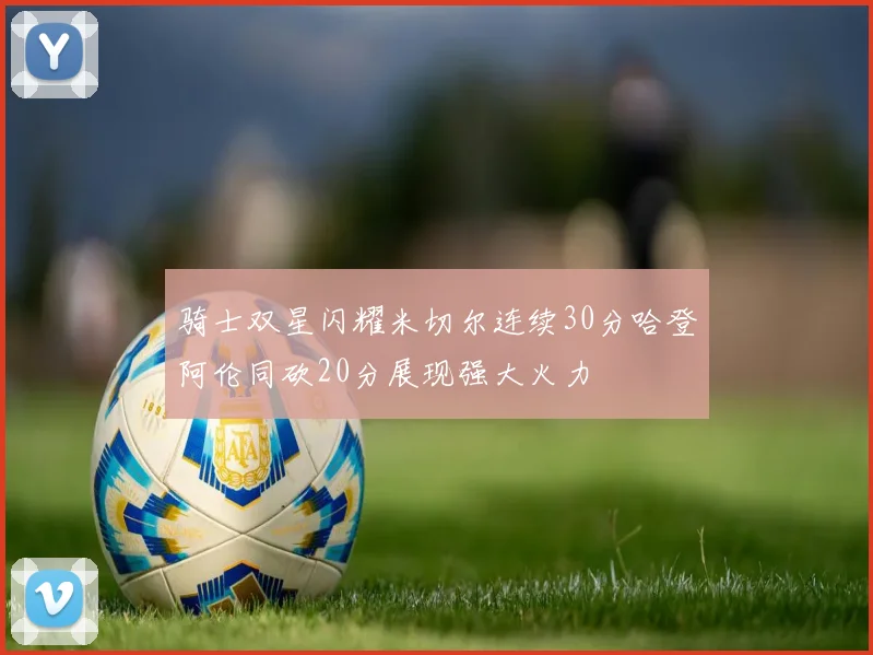 骑士双星闪耀米切尔连续30分哈登阿伦同砍20分展现强大火力