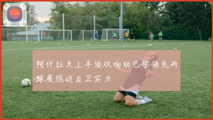 阿什拉夫上半场双响助巴黎领先两球展现边后卫实力