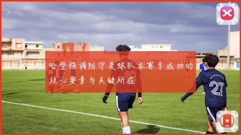 哈登强调防守是球队本赛季成功的核心要素与关键所在