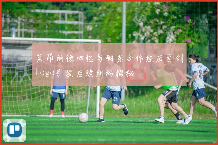 莱昂纳德回忆与耐克合作经历自创Logo引发后续纠纷揭秘