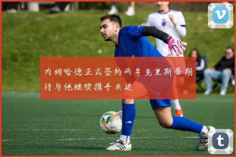 内姆哈德正式签约两年克里斯蒂期待与他继续携手共进